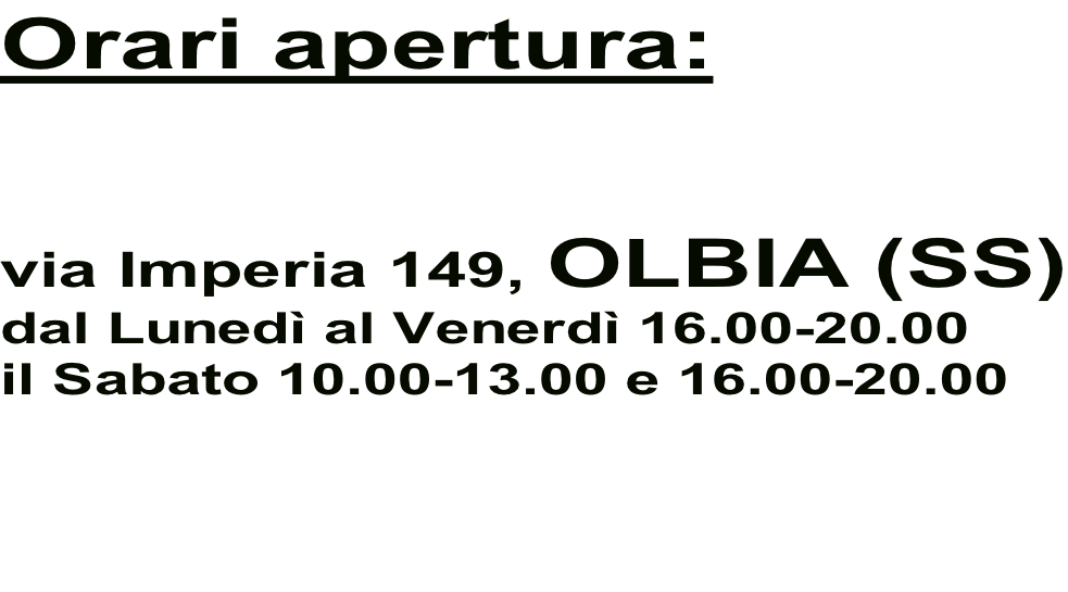 Orari apertura:    via Imperia 149, OLBIA (SS) dal Lunedì al Venerdì 16.00-20.00 il Sabato 10.00-13.00 e 16.00-20.00